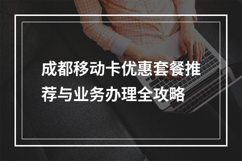 成都移动卡优惠套餐推荐与业务办理全攻略