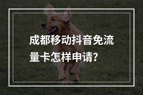 成都移动抖音免流量卡怎样申请？