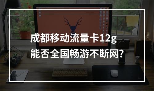 成都移动流量卡12g能否全国畅游不断网？