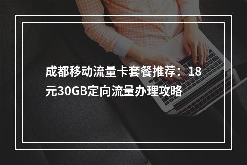 成都移动流量卡套餐推荐：18元30GB定向流量办理攻略