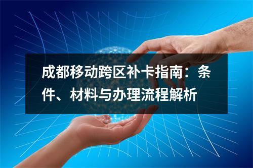 成都移动跨区补卡指南：条件、材料与办理流程解析