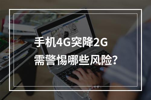 手机4G突降2G需警惕哪些风险？