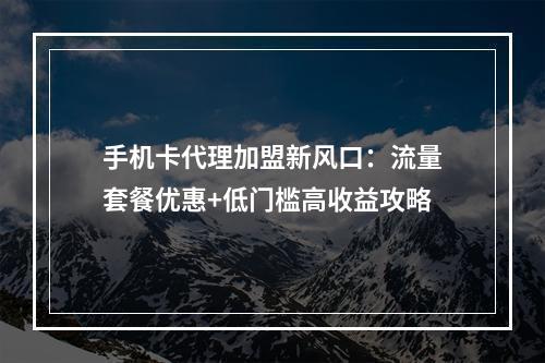 手机卡代理加盟新风口：流量套餐优惠+低门槛高收益攻略