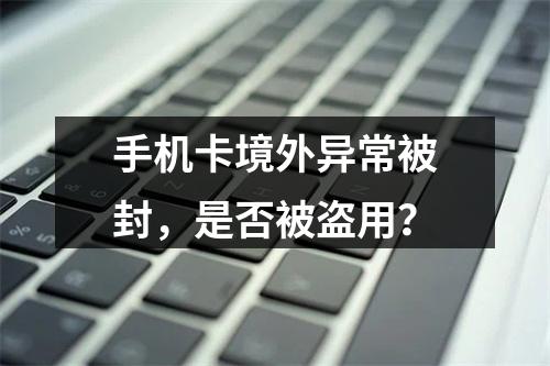 手机卡境外异常被封，是否被盗用？