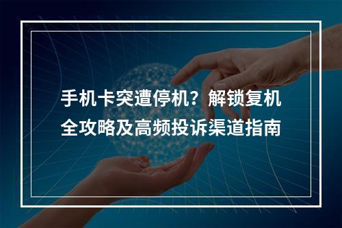 手机卡突遭停机？解锁复机全攻略及高频投诉渠道指南