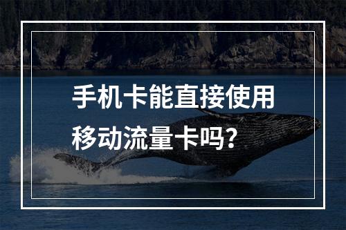 手机卡能直接使用移动流量卡吗？