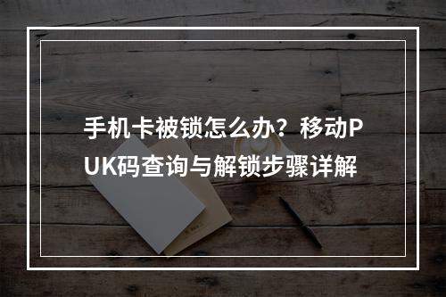 手机卡被锁怎么办？移动PUK码查询与解锁步骤详解