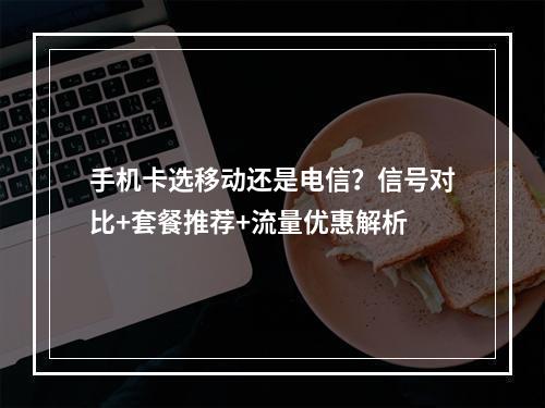 手机卡选移动还是电信？信号对比+套餐推荐+流量优惠解析