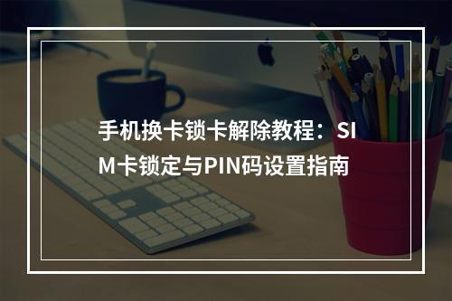 手机换卡锁卡解除教程：SIM卡锁定与PIN码设置指南