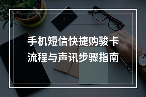 手机短信快捷购骏卡流程与声讯步骤指南