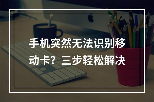 手机突然无法识别移动卡？三步轻松解决