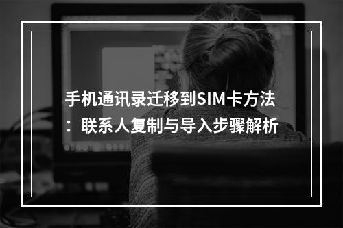 手机通讯录迁移到SIM卡方法：联系人复制与导入步骤解析