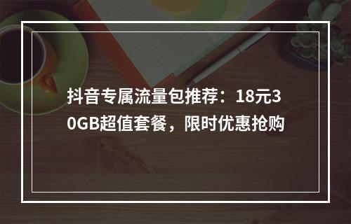 抖音专属流量包推荐：18元30GB超值套餐，限时优惠抢购