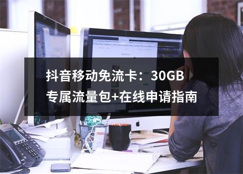 抖音移动免流卡：30GB专属流量包+在线申请指南
