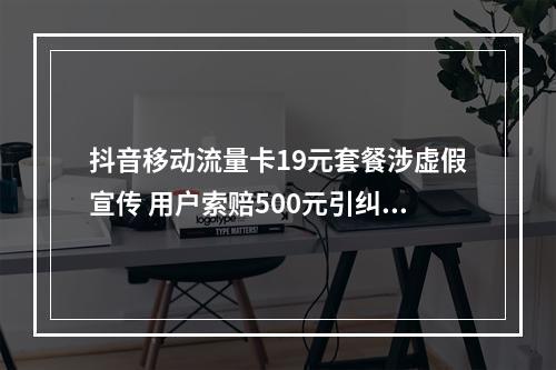 抖音移动流量卡19元套餐涉虚假宣传 用户索赔500元引纠纷