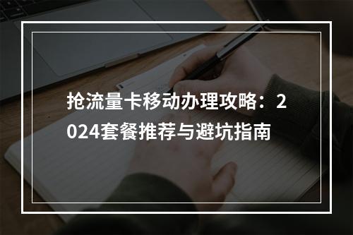 抢流量卡移动办理攻略：2024套餐推荐与避坑指南