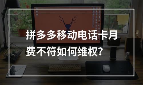 拼多多移动电话卡月费不符如何维权？
