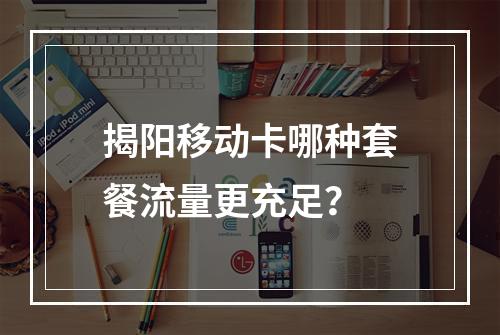 揭阳移动卡哪种套餐流量更充足？