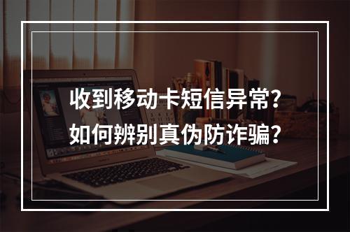 收到移动卡短信异常？如何辨别真伪防诈骗？