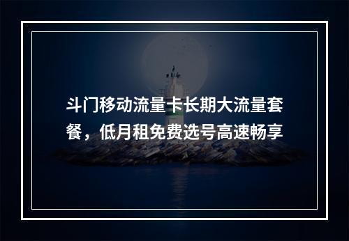 斗门移动流量卡长期大流量套餐，低月租免费选号高速畅享