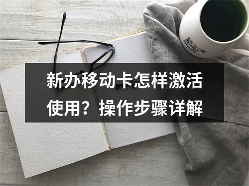 新办移动卡怎样激活使用？操作步骤详解