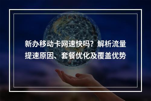 新办移动卡网速快吗？解析流量提速原因、套餐优化及覆盖优势