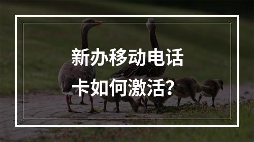 新办移动电话卡如何激活？