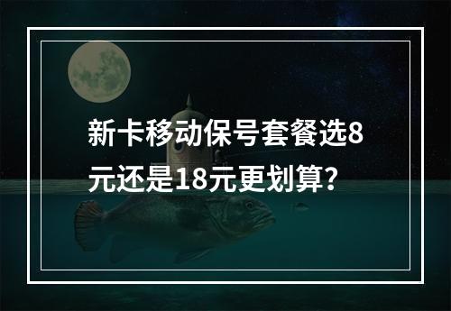 新卡移动保号套餐选8元还是18元更划算？