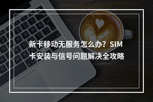 新卡移动无服务怎么办？SIM卡安装与信号问题解决全攻略