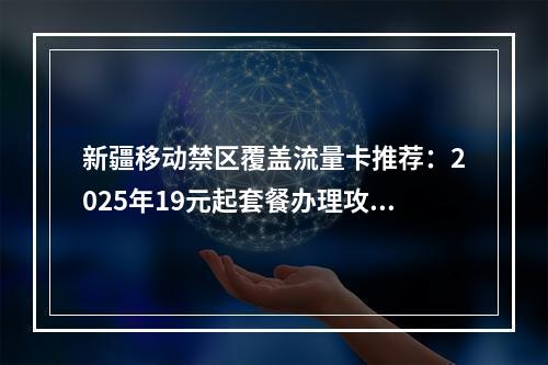 新疆移动禁区覆盖流量卡推荐：2025年19元起套餐办理攻略