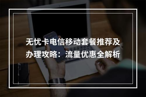 无忧卡电信移动套餐推荐及办理攻略：流量优惠全解析