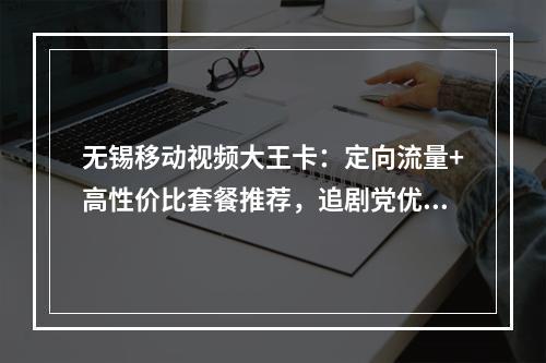 无锡移动视频大王卡：定向流量+高性价比套餐推荐，追剧党优选
