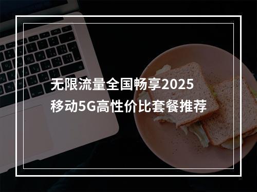 无限流量全国畅享2025移动5G高性价比套餐推荐
