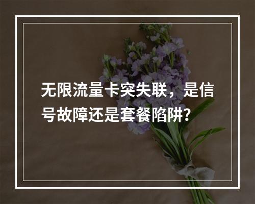 无限流量卡突失联，是信号故障还是套餐陷阱？