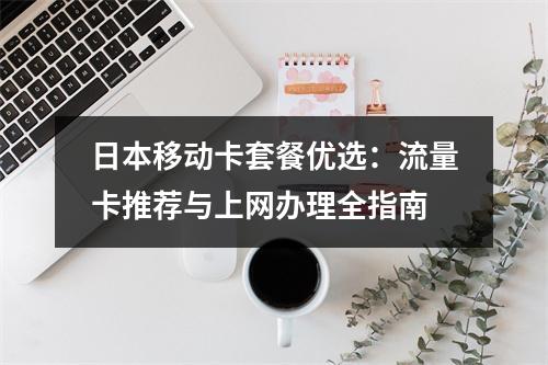 日本移动卡套餐优选：流量卡推荐与上网办理全指南