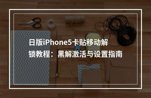 日版iPhone5卡贴移动解锁教程：黑解激活与设置指南