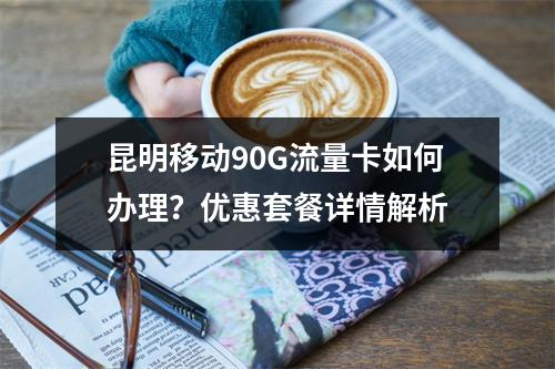 昆明移动90G流量卡如何办理？优惠套餐详情解析