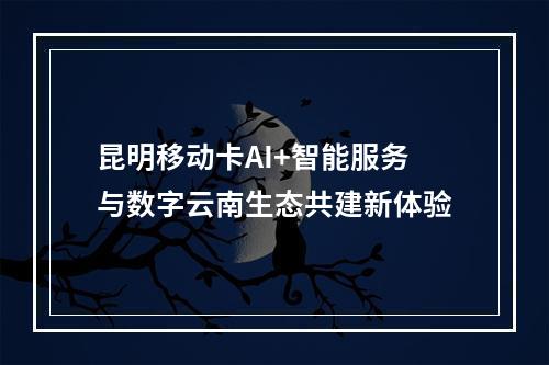 昆明移动卡AI+智能服务与数字云南生态共建新体验