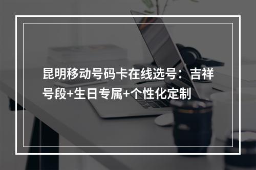 昆明移动号码卡在线选号：吉祥号段+生日专属+个性化定制