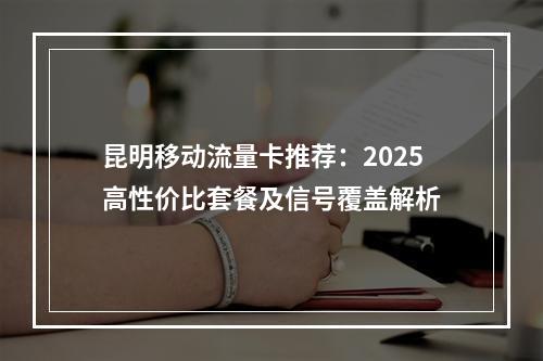 昆明移动流量卡推荐：2025高性价比套餐及信号覆盖解析