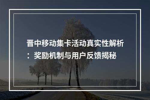 晋中移动集卡活动真实性解析：奖励机制与用户反馈揭秘