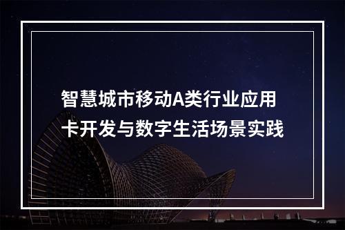 智慧城市移动A类行业应用卡开发与数字生活场景实践