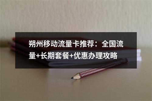 朔州移动流量卡推荐：全国流量+长期套餐+优惠办理攻略