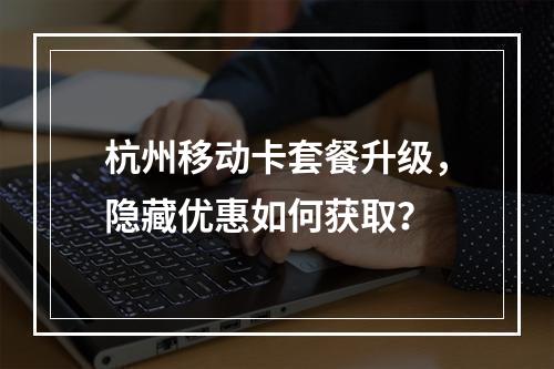 杭州移动卡套餐升级，隐藏优惠如何获取？
