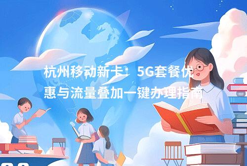 杭州移动新卡：5G套餐优惠与流量叠加一键办理指南