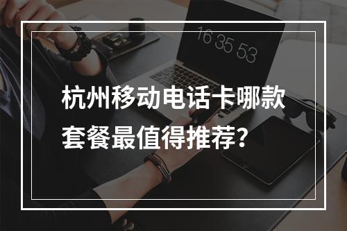 杭州移动电话卡哪款套餐最值得推荐？