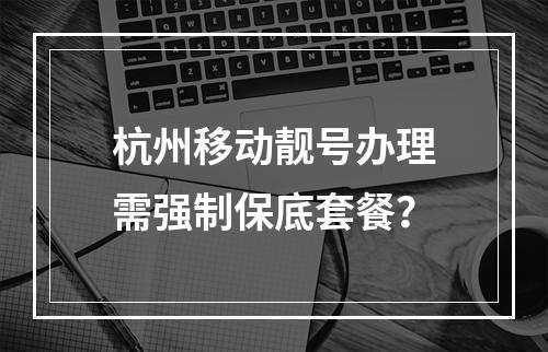 杭州移动靓号办理需强制保底套餐？