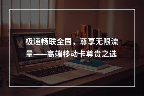 极速畅联全国，尊享无限流量——高端移动卡尊贵之选