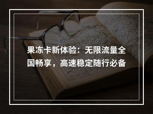果冻卡新体验：无限流量全国畅享，高速稳定随行必备
