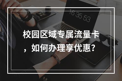 校园区域专属流量卡，如何办理享优惠？